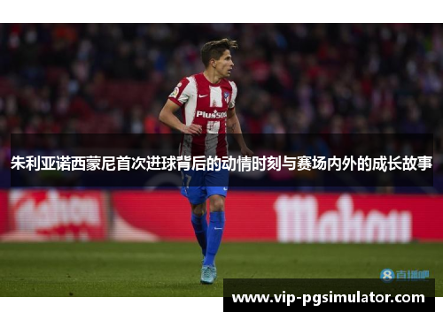朱利亚诺西蒙尼首次进球背后的动情时刻与赛场内外的成长故事