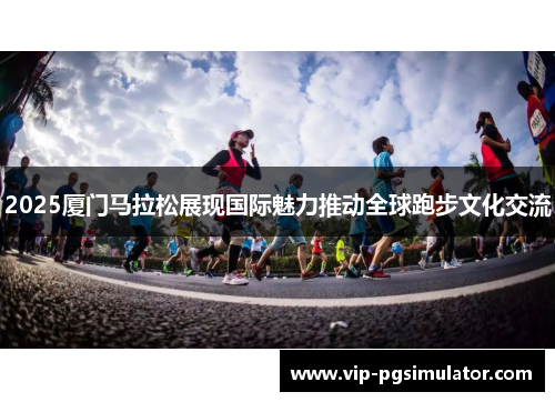 2025厦门马拉松展现国际魅力推动全球跑步文化交流