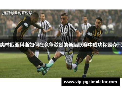 奥林匹亚科斯如何在竞争激烈的希腊联赛中成功称霸夺冠