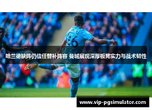 哈兰德缺阵仍信任替补阵容 曼城展现深厚板凳实力与战术韧性