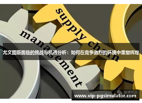 尤文图斯面临的挑战与机遇分析:如何在竞争激烈的环境中重塑辉煌