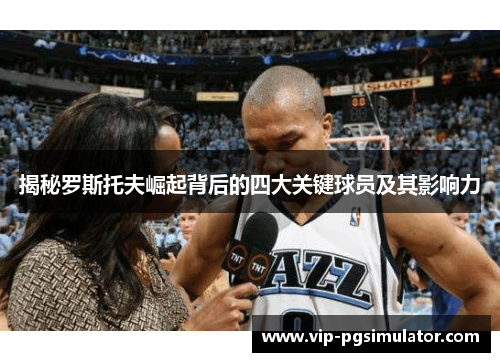 揭秘罗斯托夫崛起背后的四大关键球员及其影响力