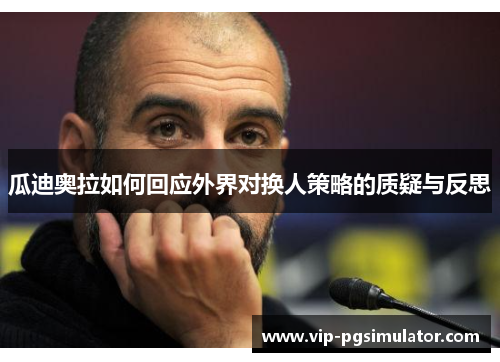 瓜迪奥拉如何回应外界对换人策略的质疑与反思