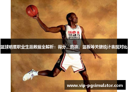 篮球明星职业生涯数据全解析:得分、助攻、篮板等关键统计表现对比
