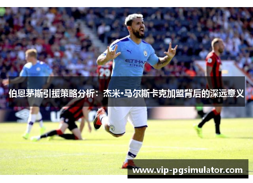伯恩茅斯引援策略分析：杰米·马尔斯卡克加盟背后的深远意义