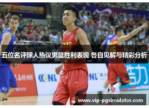 五位名评球人热议男篮胜利表现 各自见解与精彩分析