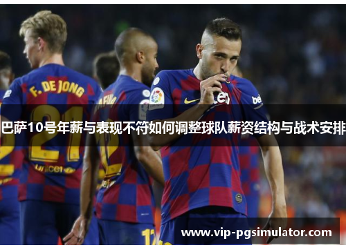 巴萨10号年薪与表现不符如何调整球队薪资结构与战术安排
