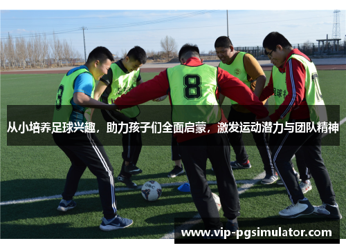 从小培养足球兴趣,助力孩子们全面启蒙,激发运动潜力与团队精神