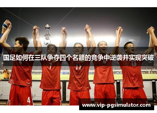 国足如何在三队争夺四个名额的竞争中逆袭并实现突破