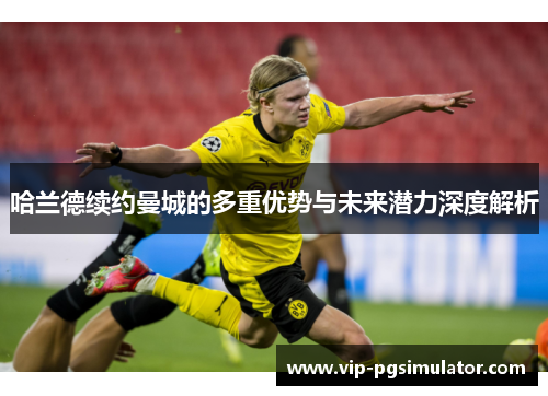 哈兰德续约曼城的多重优势与未来潜力深度解析