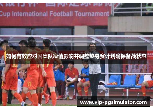 如何有效应对国奥队疫情影响并调整热身赛计划确保备战状态