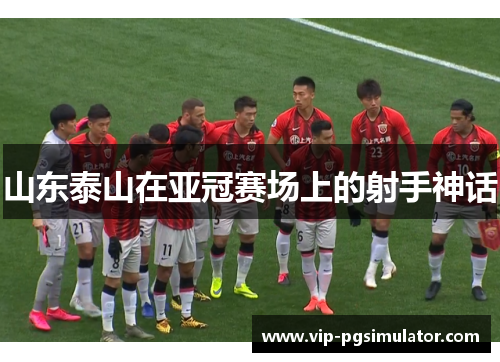 山东泰山在亚冠赛场上的射手神话