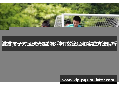 激发孩子对足球兴趣的多种有效途径和实践方法解析