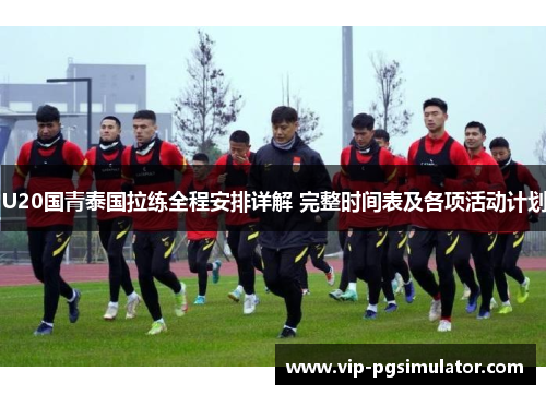 U20国青泰国拉练全程安排详解 完整时间表及各项活动计划