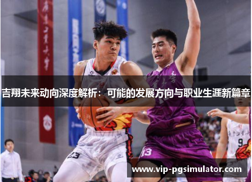 吉翔未来动向深度解析:可能的发展方向与职业生涯新篇章