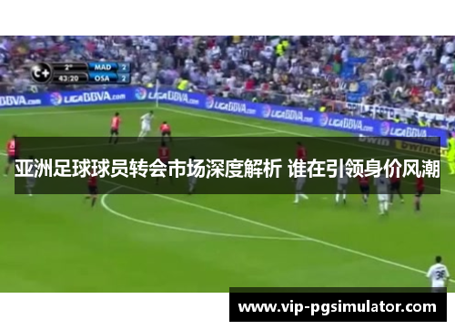 亚洲足球球员转会市场深度解析 谁在引领身价风潮