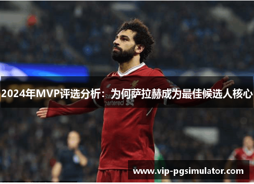 2024年MVP评选分析:为何萨拉赫成为最佳候选人核心