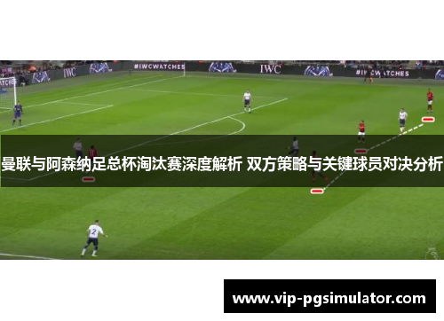 曼联与阿森纳足总杯淘汰赛深度解析 双方策略与关键球员对决分析