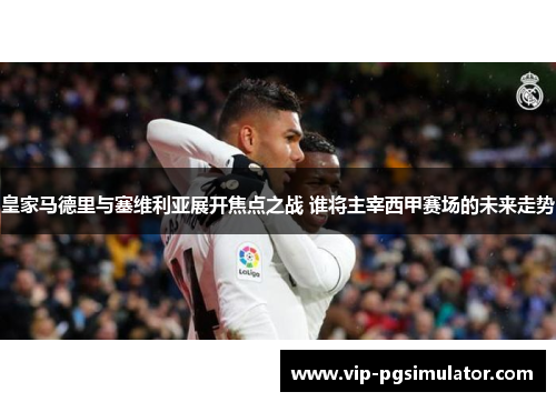 皇家马德里与塞维利亚展开焦点之战 谁将主宰西甲赛场的未来走势