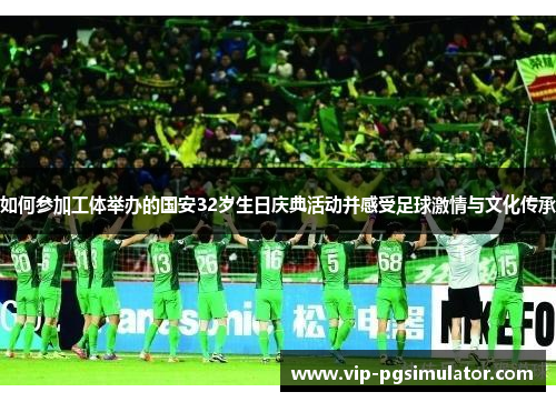 如何参加工体举办的国安32岁生日庆典活动并感受足球激情与文化传承