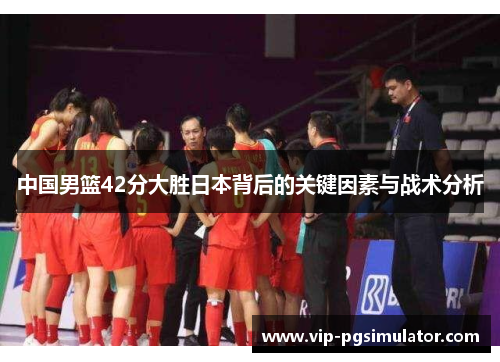 中国男篮42分大胜日本背后的关键因素与战术分析