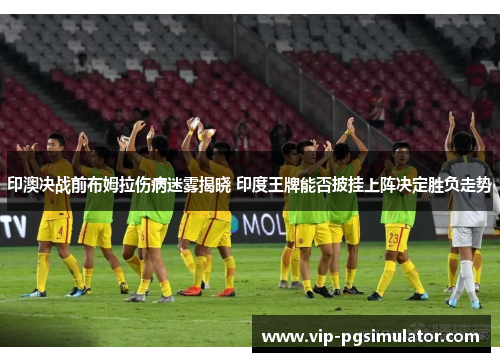 印澳决战前布姆拉伤病迷雾揭晓 印度王牌能否披挂上阵决定胜负走势