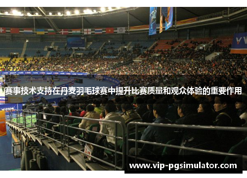 赛事技术支持在丹麦羽毛球赛中提升比赛质量和观众体验的重要作用