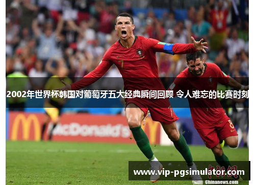 2002年世界杯韩国对葡萄牙五大经典瞬间回顾 令人难忘的比赛时刻