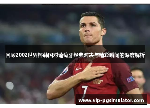 回顾2002世界杯韩国对葡萄牙经典对决与精彩瞬间的深度解析