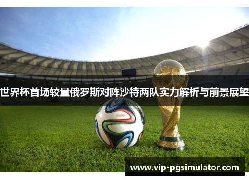 世界杯首场较量俄罗斯对阵沙特两队实力解析与前景展望