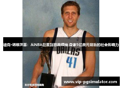 迪克·诺维茨基:从NBA巨星到慈善领袖 身家5亿美元背后的社会影响力