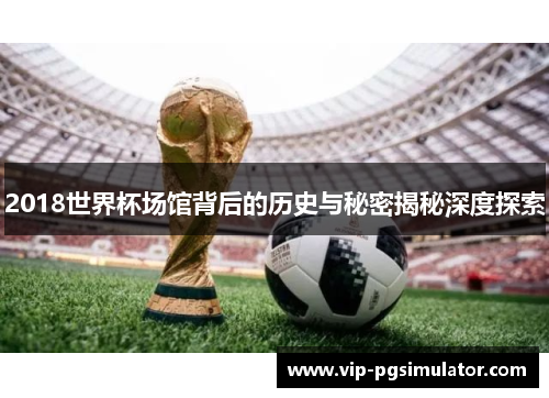 2018世界杯场馆背后的历史与秘密揭秘深度探索