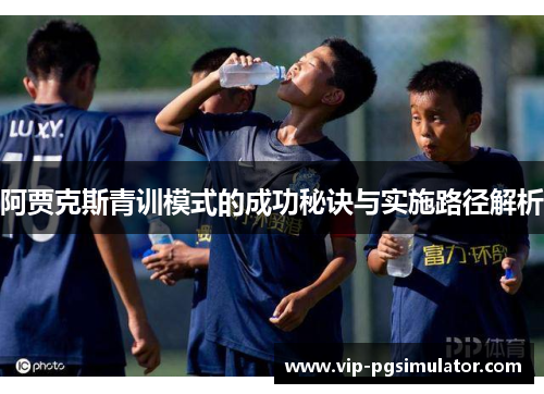 阿贾克斯青训模式的成功秘诀与实施路径解析