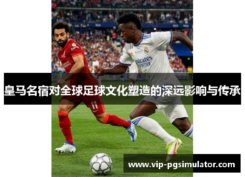 皇马名宿对全球足球文化塑造的深远影响与传承