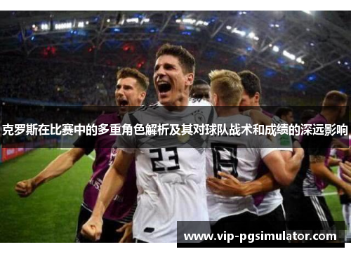 克罗斯在比赛中的多重角色解析及其对球队战术和成绩的深远影响