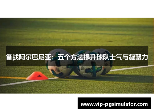 备战阿尔巴尼亚:五个方法提升球队士气与凝聚力