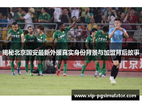揭秘北京国安最新外援真实身份背景与加盟背后故事