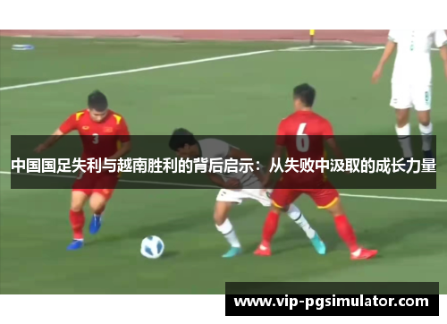 中国国足失利与越南胜利的背后启示：从失败中汲取的成长力量