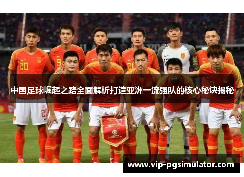 中国足球崛起之路全面解析打造亚洲一流强队的核心秘诀揭秘 中国足球崛起之路全面解析打造亚洲一流强队的核心秘诀揭秘