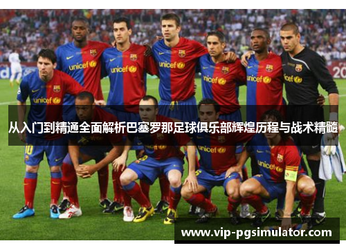 从入门到精通全面解析巴塞罗那足球俱乐部辉煌历程与战术精髓
