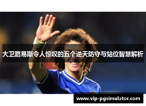 大卫路易斯令人惊叹的五个逆天防守与站位智慧解析 大卫路易斯令人惊叹的五个逆天防守与站位智慧解析