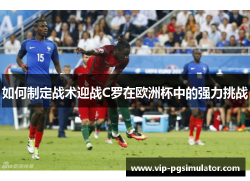 如何制定战术迎战C罗在欧洲杯中的强力挑战