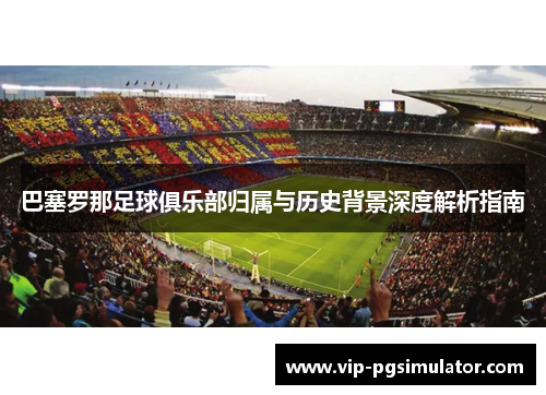 巴塞罗那足球俱乐部归属与历史背景深度解析指南