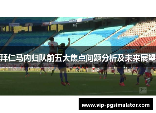 拜仁马内归队前五大焦点问题分析及未来展望