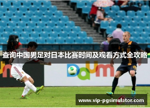 查询中国男足对日本比赛时间及观看方式全攻略