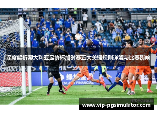 深度解析澳大利亚足协杯加时赛五大关键规则详解与比赛影响 深度解析澳大利亚足协杯加时赛五大关键规则详解与比赛影响