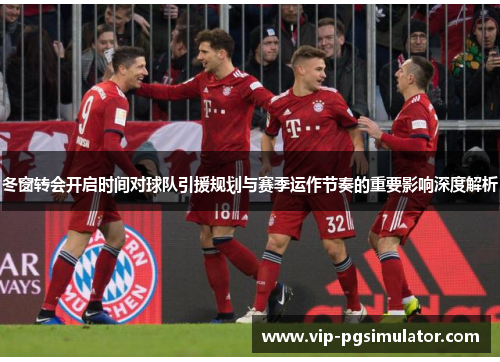 冬窗转会开启时间对球队引援规划与赛季运作节奏的重要影响深度解析 冬窗转会开启时间对球队引援规划与赛季运作节奏的重要影响深度解析