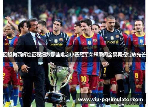 回望梅西辉煌征程细数那些难忘小赛冠军荣耀瞬间全景再现绽放光芒 回望梅西辉煌征程细数那些难忘小赛冠军荣耀瞬间全景再现绽放光芒