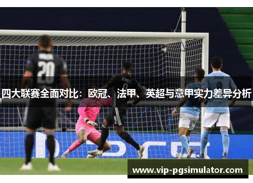 四大联赛全面对比:欧冠、法甲、英超与意甲实力差异分析 四大联赛全面对比:欧冠、法甲、英超与意甲实力差异分析