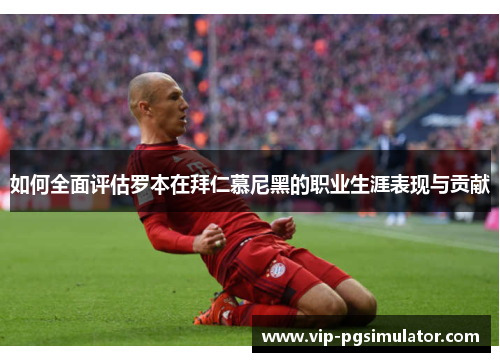 如何全面评估罗本在拜仁慕尼黑的职业生涯表现与贡献 如何全面评估罗本在拜仁慕尼黑的职业生涯表现与贡献
